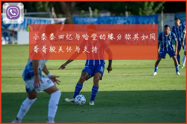 小泰泰回忆与哈登的缘分称其如同哥哥般关怀与支持