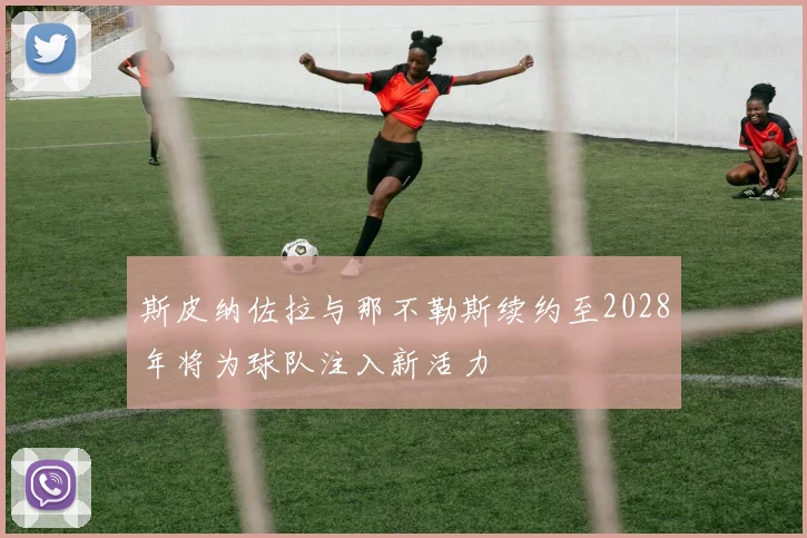 斯皮纳佐拉与那不勒斯续约至2028年将为球队注入新活力