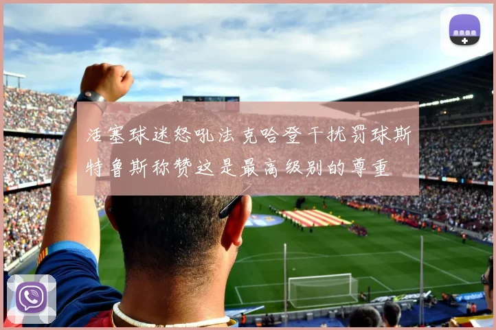 活塞球迷怒吼法克哈登干扰罚球斯特鲁斯称赞这是最高级别的尊重