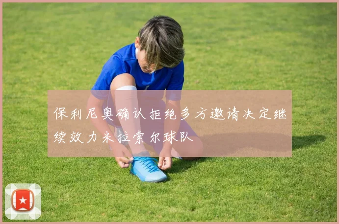 保利尼奥确认拒绝多方邀请决定继续效力米拉索尔球队