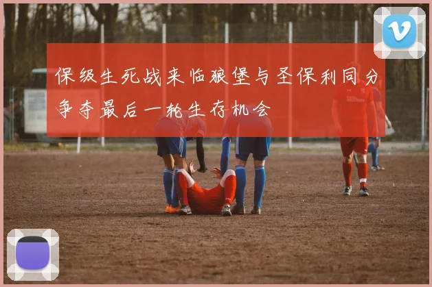 保级生死战来临狼堡与圣保利同分争夺最后一轮生存机会