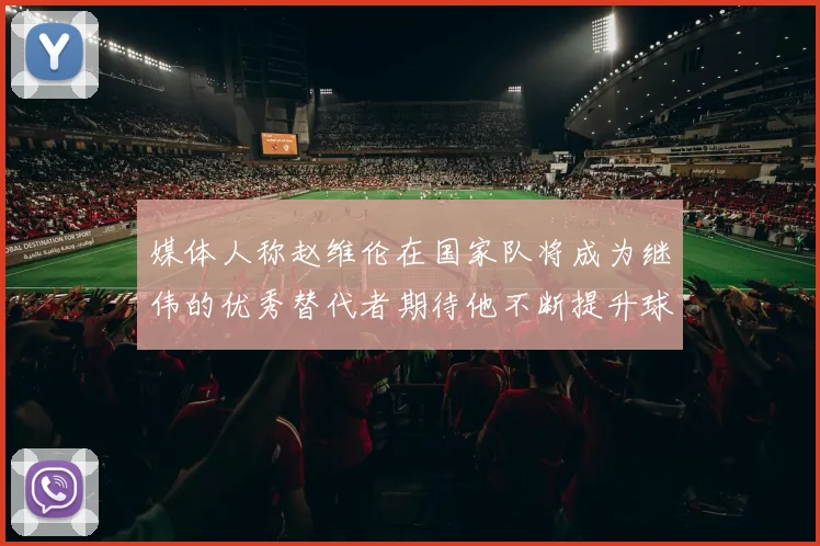 媒体人称赵维伦在国家队将成为继伟的优秀替代者期待他不断提升球技