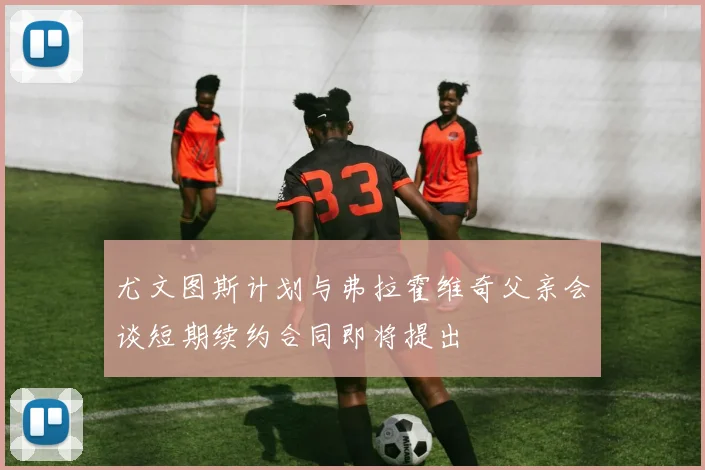 尤文图斯计划与弗拉霍维奇父亲会谈短期续约合同即将提出