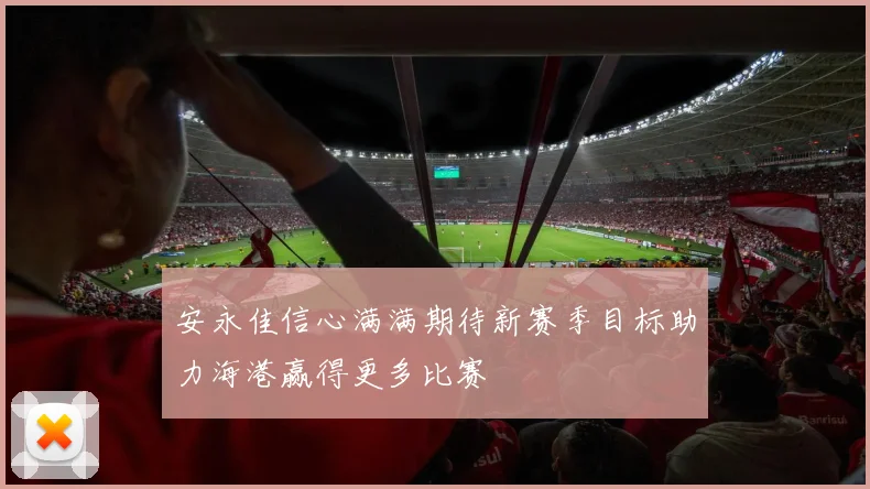 安永佳信心满满期待新赛季目标助力海港赢得更多比赛