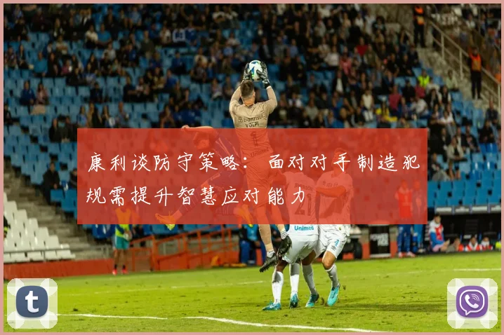 康利谈防守策略：面对对手制造犯规需提升智慧应对能力