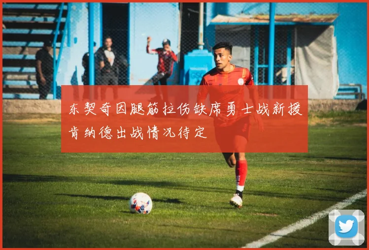 东契奇因腿筋拉伤缺席勇士战新援肯纳德出战情况待定