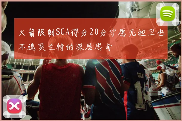 火箭限制SGA得分20分宁愿无控卫也不选莫兰特的深层思考