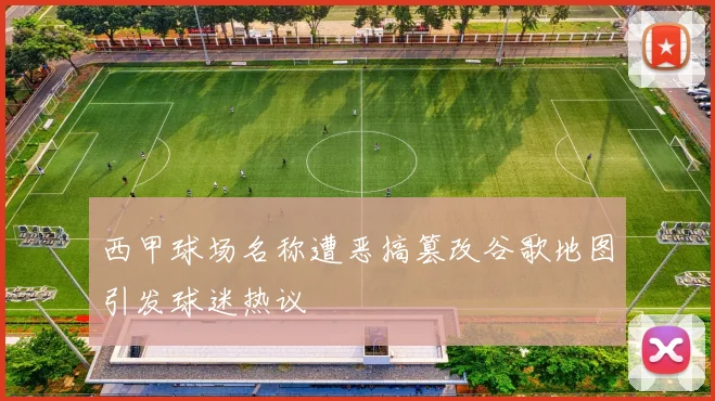西甲球场名称遭恶搞篡改谷歌地图引发球迷热议