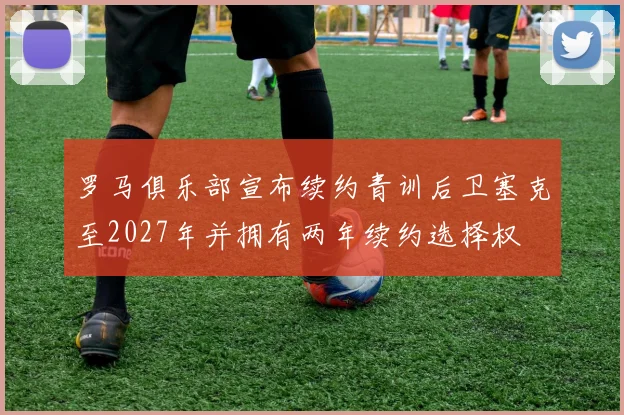 罗马俱乐部宣布续约青训后卫塞克至2027年并拥有两年续约选择权