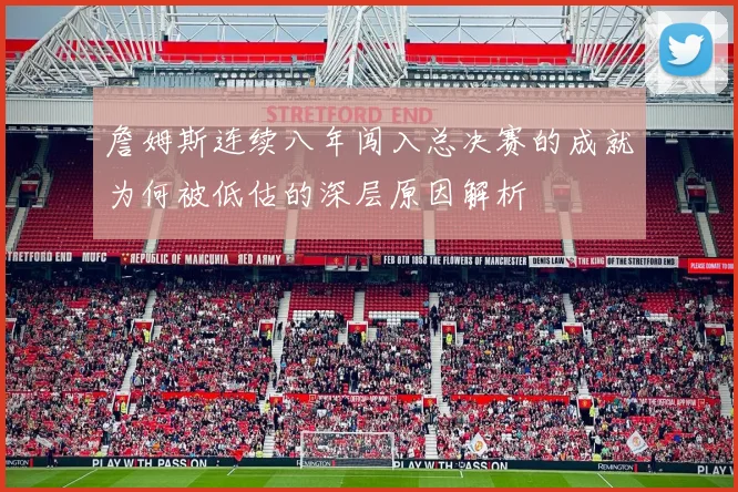 詹姆斯连续八年闯入总决赛的成就为何被低估的深层原因解析