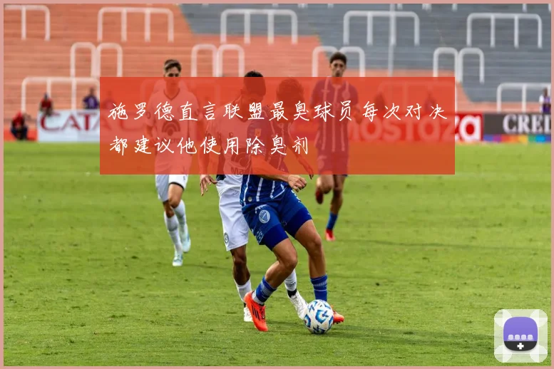 施罗德直言联盟最臭球员每次对决都建议他使用除臭剂