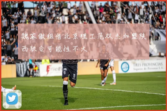 魏家傲租借北京理工范双杰加盟陕西联合可能性不大