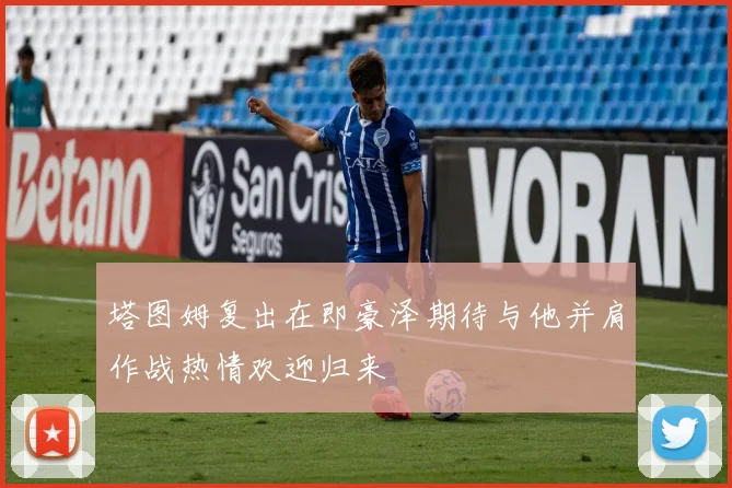 塔图姆复出在即豪泽期待与他并肩作战热情欢迎归来