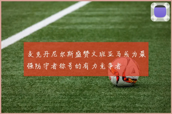 麦克丹尼尔斯盛赞文班亚马或为最强防守者称号的有力竞争者