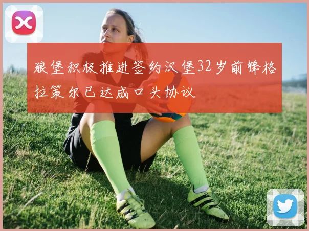 狼堡积极推进签约汉堡32岁前锋格拉策尔已达成口头协议