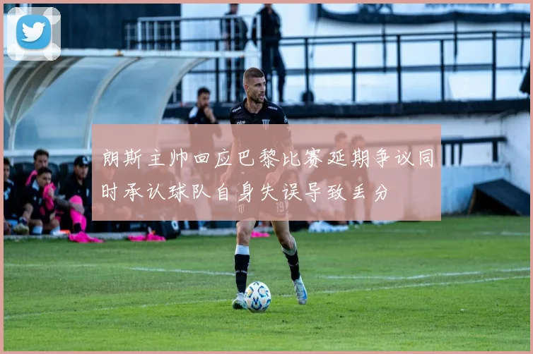 朗斯主帅回应巴黎比赛延期争议同时承认球队自身失误导致丢分