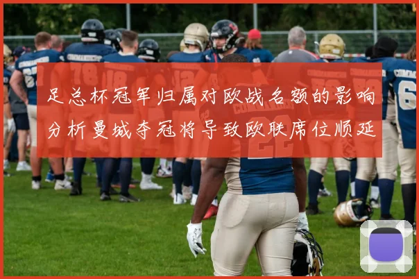 足总杯冠军归属对欧战名额的影响分析曼城夺冠将导致欧联席位顺延