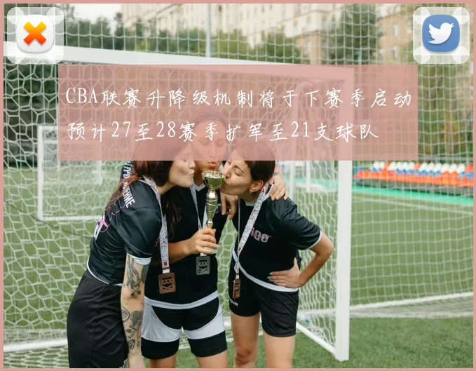 CBA联赛升降级机制将于下赛季启动预计27至28赛季扩军至21支球队
