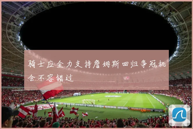 骑士应全力支持詹姆斯回归争冠机会不容错过